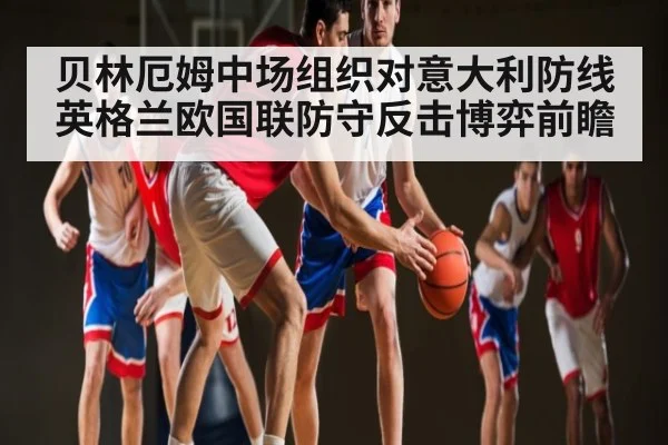 贝林厄姆中场组织对意大利防线 英格兰欧国联防守反击博弈前瞻