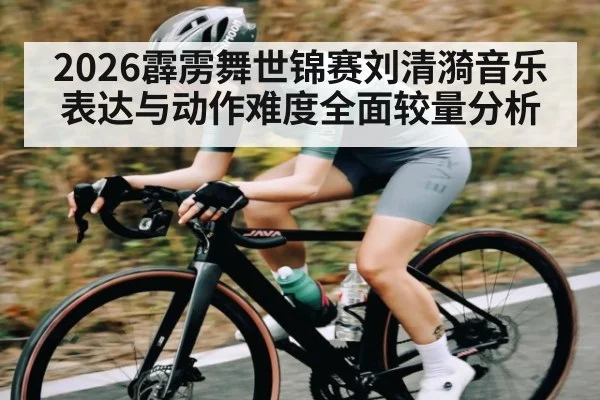 2026霹雳舞世锦赛刘清漪音乐表达与动作难度全面较量分析