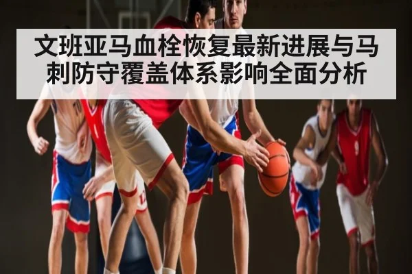 文班亚马血栓恢复最新进展与马刺防守覆盖体系影响全面分析