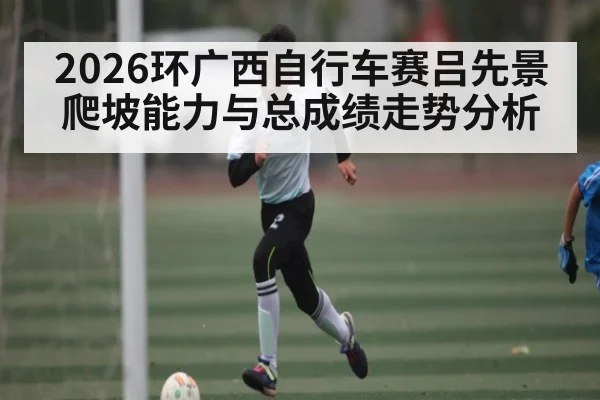 2026环广西自行车赛吕先景爬坡能力与总成绩走势分析