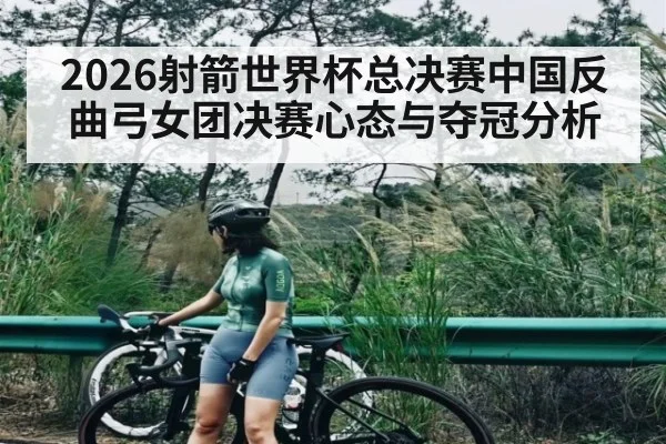 2026射箭世界杯总决赛中国反曲弓女团决赛心态与夺冠分析