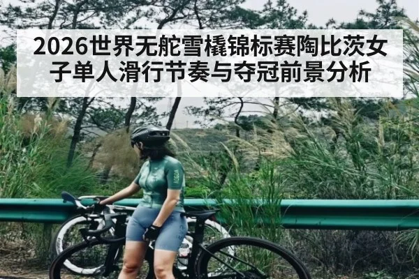 2026世界无舵雪橇锦标赛陶比茨女子单人滑行节奏与夺冠前景分析