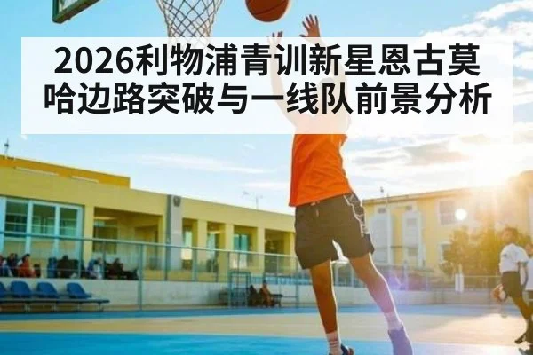 2026利物浦青训新星恩古莫哈边路突破与一线队前景分析